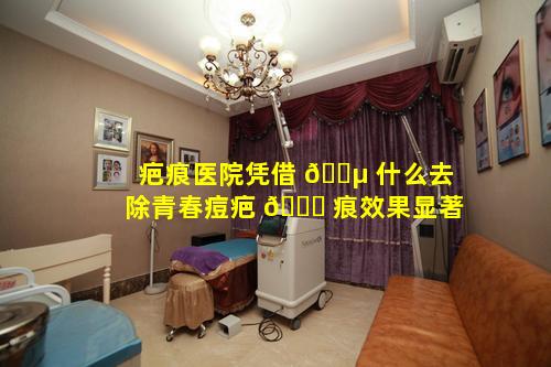 疤痕医院凭借 🌵 什么去除青春痘疤 🐎 痕效果显著